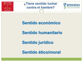 ¿Tiene sentido luchar
contra el hambre?
Sentido económico
Sentido humanitario
Sentido jurídico
Sentido ético/moral
 