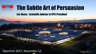 OpenCon	2017,	November	12	 Luc Henry | Presidence EPFL
The Subtle Art of Persuasion
Luc Henry - Scientific Advisor to EPFL President
 