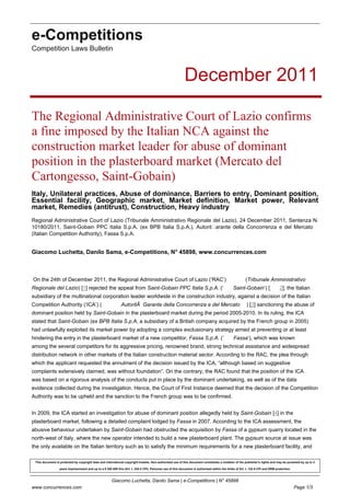 e-Competitions
Competition Laws Bulletin
December 2011
The Regional Administrative Court of Lazio confirms
a fine imposed by the Italian NCA against the
construction market leader for abuse of dominant
position in the plasterboard market (Mercato del
Cartongesso, Saint-Gobain)
Italy, Unilateral practices, Abuse of dominance, Barriers to entry, Dominant position,
Essential facility, Geographic market, Market definition, Market power, Relevant
market, Remedies (antitrust), Construction, Heavy industry
Regional Administrative Court of Lazio (Tribunale Amministrativo Regionale del Lazio), 24 December 2011, Sentenza N.
10180/2011, Saint-Gobain PPC Italia S.p.A. (ex BPB Italia S.p.A.), Autoritࠇarante della Concorrenza e del Mercato
(Italian Competition Authority), Fassa S.p.A.
Giacomo Luchetta, Danilo Sama, e-Competitions, N° 45898, www.concurrences.com
On the 24th of December 2011, the Regional Administrative Court of Lazio (‘RAC’) (Tribunale Amministrativo
Regionale del Lazio) [1] rejected the appeal from Saint-Gobain PPC Italia S.p.A. (‘ Saint-Gobain‘) [ 2], the Italian
subsidiary of the multinational corporation leader worldwide in the construction industry, against a decision of the Italian
Competition Authority (‘ICA’) ( AutoritÃ Garante della Concorrenza e del Mercato ) [3] sanctioning the abuse of
dominant position held by Saint-Gobain in the plasterboard market during the period 2005-2010. In its ruling, the ICA
stated that Saint-Gobain (ex BPB Italia S.p.A, a subsidiary of a British company acquired by the French group in 2005)
had unlawfully exploited its market power by adopting a complex exclusionary strategy aimed at preventing or at least
hindering the entry in the plasterboard market of a new competitor, Fassa S.p.A. (‘ Fassa‘), which was known
among the several competitors for its aggressive pricing, renowned brand, strong technical assistance and widespread
distribution network in other markets of the Italian construction material sector. According to the RAC, the plea through
which the applicant requested the annulment of the decision issued by the ICA, “although based on suggestive
complaints extensively claimed, was without foundation”. On the contrary, the RAC found that the position of the ICA
was based on a rigorous analysis of the conducts put in place by the dominant undertaking, as well as of the data
evidence collected during the investigation. Hence, the Court of First Instance deemed that the decision of the Competition
Authority was to be upheld and the sanction to the French group was to be confirmed.
In 2009, the ICA started an investigation for abuse of dominant position allegedly held by Saint-Gobain [4] in the
plasterboard market, following a detailed complaint lodged by Fassa in 2007. According to the ICA assessment, the
abusive behaviour undertaken by Saint-Gobain had obstructed the acquisition by Fassa of a gypsum quarry located in the
north-west of Italy, where the new operator intended to build a new plasterboard plant. The gypsum source at issue was
the only available on the Italian territory such as to satisfy the minimum requirements for a new plasterboard facility, and
This document is protected by copyright laws and international copyright treaties. Non-authorised use of this document constitutes a violation of the publisher's rights and may be punished by up to 3
years imprisonment and up to a € 300 000 fine (Art. L 335-2 CPI). Personal use of this document is authorised within the limits of Art. L 122-5 CPI and DRM protection.
Giacomo Luchetta, Danilo Sama | e-Competitions | N° 45898
Page 1/3www.concurrences.com
 