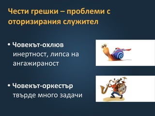 Чести грешки – проблеми с
оторизирания служител
• Човекът-охлюв
инертност, липса на
ангажираност
• Човекът-оркестър
твърде много задачи
 