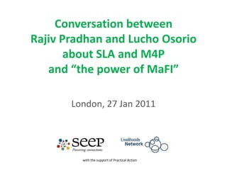 Conversation between Rajiv Pradhan and Lucho Osorio about SLA and M4P and “the power of MaFI” London, 27 Jan 2011 with the support of Practical Action 