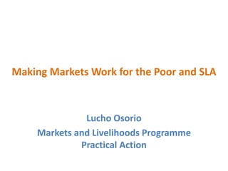 Making Markets Work for the Poor and SLA Lucho Osorio Markets and Livelihoods Programme Practical Action 