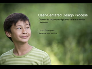 User-Centered Design Process  Diseño de productos digitales centrado en las personas Lucho Domínguez Barcelona, Junio del 2010 