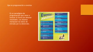 Que es programación a eventos
Es un paradigma de
programación que viene a
innovar la forma de obtener
resultados. Los objetos
manipulan los datos de
entrada por la obtención.
 