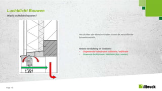 Page 15
Luchtdicht Bouwen
Wat is luchtdicht bouwen?
Het dichten van kieren en naden tussen de verschillende
bouwelementen.
Relatie kierdichting en ventilatie:
- Ongewenste luchtstroom: infiltratie / exfiltratie
- Gewenste luchtstroom: Ventilatie (bijv. rooster)
 