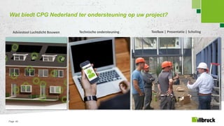 Page 46
Wat biedt CPG Nederland ter ondersteuning op uw project?
Adviestool Luchtdicht Bouwen Technische ondersteuning Toolbox | Presentatie | Scholing
 