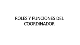 ROLES Y FUNCIONES DEL
COORDINADOR
 