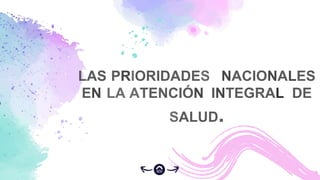 LAS PRIORIDADES NACIONALES
EN LA ATENCIÓN INTEGRAL DE
SALUD.
 