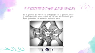 Es la garantía del "deber" de participación de la persona, familia
y comunidad como socios activos en la toma de decisiones, para
lograr y mantener un adecuado estado de salud.
 