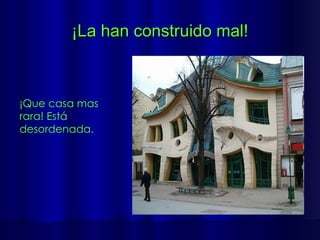 ¡La han construido mal! ¡Que casa mas rara! Está desordenada.  