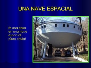 UNA NAVE ESPACIAL Es una casa en una nave espacial ¡Que chula! 