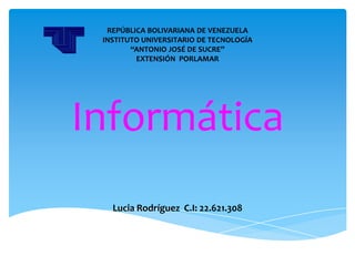 REPÚBLICA BOLIVARIANA DE VENEZUELA
 INSTITUTO UNIVERSITARIO DE TECNOLOGÍA
        “ANTONIO JOSÉ DE SUCRE”
         EXTENSIÓN PORLAMAR




Informática
   Lucia Rodríguez C.I: 22.621.308
 