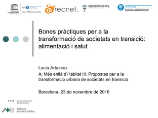 Bones pràctiques per a la
transformació de societats en transició:
alimentació i salut
Lucía Artazcoz
A: Més enllà d’Habitat III. Propostes per a la
transformació urbana de societats en transició
Barcelona, 23 de novembre de 2016
 