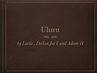 Uluru
by Lucia , Declan,Joe k and Adam H

 