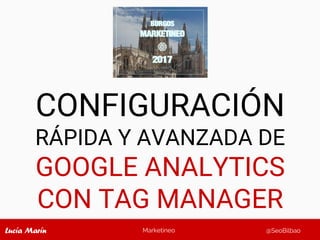 Marketineo @SeoBilbao
CONFIGURACIÓN
RÁPIDA Y AVANZADA DE
GOOGLE ANALYTICS
CON TAG MANAGER
 