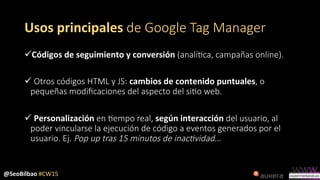 @SeoBilbao	
  #CW15	
  
Usos	
  principales	
  de  Google  Tag  Manager
ü Códigos	
  de	
  seguimiento	
  y	
  conversión...
