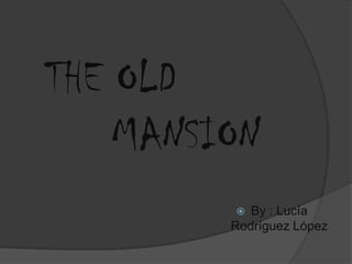 THE OLD
    MANSION
           By : Lucía
         Rodríguez López
 