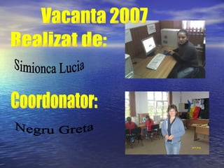 Realizat de: Simionca Lucia Coordonator: Negru Greta Vacanta 2007 