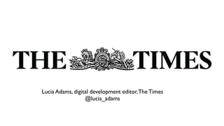 Text



Lucia Adams, digital development editor, The Times
                  @lucia_adams
 