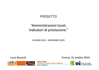 PROGETTO 
“Amministrazioni locali. 
Indicatori di prestazione.” 
GIUGNO 2012 – NOVEMBRE 2013 
Lucia Bonechi Firenze, 31 ottobre 2014 
 