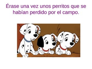 Érase una vez unos perritos que se
habían perdido por el campo.