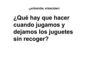 ¡¡¡ATENCIÓN, ATENCIÓN!!!
¿Qué hay que hacer
cuando jugamos y
dejamos los juguetes
sin recoger?