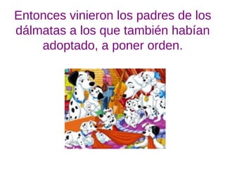 Entonces vinieron los padres de los
dálmatas a los que también habían
adoptado, a poner orden.