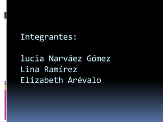 Integrantes:
lucia Narváez Gómez
Lina Ramírez
Elizabeth Arévalo
 