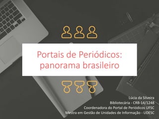 Portais de Periódicos:
panorama brasileiro
Lúcia da Silveira
Bibliotecária - CRB-14/1248
Coordenadora do Portal de Periódicos UFSC
Mestra em Gestão de Unidades de Informação - UDESC
 