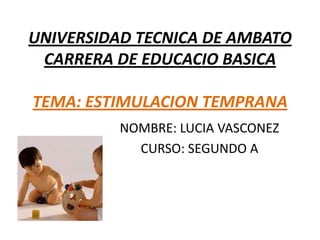 UNIVERSIDAD TECNICA DE AMBATO
 CARRERA DE EDUCACIO BASICA

TEMA: ESTIMULACION TEMPRANA
          NOMBRE: LUCIA VASCONEZ
            CURSO: SEGUNDO A
 
