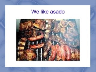 We like asado
 