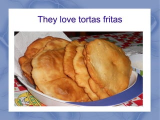 They love tortas fritas
 