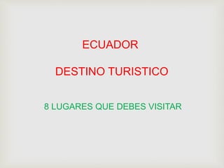 ECUADOR
DESTINO TURISTICO
8 LUGARES QUE DEBES VISITAR
 