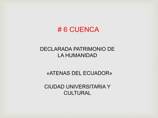# 6 CUENCA
DECLARADA PATRIMONIO DE
LA HUMANIDAD
«ATENAS DEL ECUADOR»
CIUDAD UNIVERSITARIA Y
CULTURAL
 