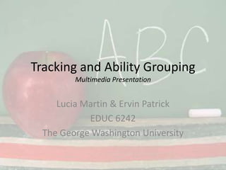 Tracking and Ability GroupingMultimedia Presentation Lucia Martin & Ervin Patrick EDUC 6242 The George Washington University 
