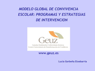 MODELO GLOBAL DE CONVIVENCIA ESCOLAR: PROGRAMAS Y ESTRATEGIAS DE INTERVENCION www.geuz.es Lucía Gorbeña Etxebarria 