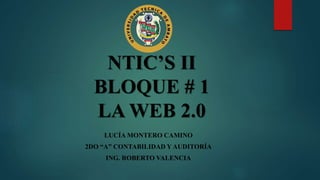 NTIC’S II
BLOQUE # 1
LA WEB 2.0
LUCÍA MONTERO CAMINO
2DO “A” CONTABILIDAD Y AUDITORÍA
ING. ROBERTO VALENCIA
 