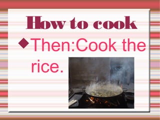 How to cook
Then:Cook the
rice.
 