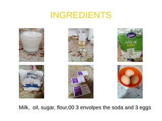 INGREDIENTS
Milk, oil, sugar, flour,00 3 envolpes the soda and 3 eggs
 