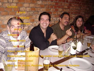 Luciana:             alegria            humildade              carinhosa         meigamãezona  companheira        corajosaPois é, meio século!Esperamos ter o privilégio de poder conviver com você mais meio século!  Felicidades!Bjus do tio Jayme, Paulinho, Andréa, Giovanna e Gustavo