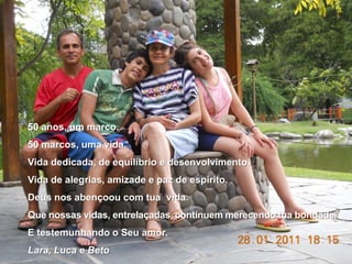 50 anos, um marco.50 marcos, uma vida.Vida dedicada, de equilíbrio e desenvolvimento.Vida de alegrias, amizade e paz de espírito.Deus nos abençoou com tua  vida.Que nossas vidas, entrelaçadas, continuem merecendo tua bondade. E testemunhando o Seu amor.Lara, Luca e Beto