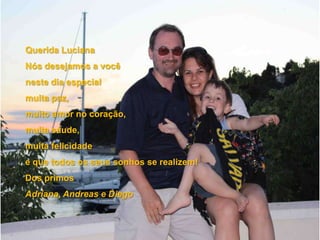 Querida LucianaNós desejamos a você neste dia especialmuita paz,muito amor no coração,muita sáude,muita felicidade e que todos os seus sonhos se realizem!Dos primos Adriana, Andreas e Diego 