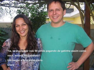 Tia, se eu chegar nos 50 ainda pagando de gatinha assim como você, estarei feliz demais!!Um beijão e feliz aniversário.Clara