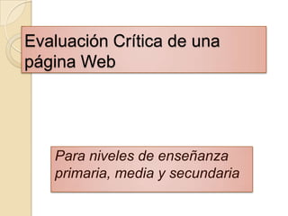 Evaluación Crítica de una
página Web
Para niveles de enseñanza
primaria, media y secundaria
 