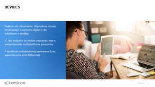 ©comScore | 43
DEVICES
Desktop em crescimento, dispositivos móveis
incrementam o consumo digital e não
substituem o desktop.
O uso exclusivo do mobile crescendo, mas o
comportamento multiplataforma predomina.
A tendência multiplataforma permanece forte,
especialmente entre Millennials.
 