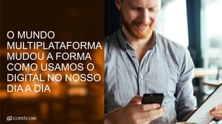 ©comScore | 8
O MUNDO
MULTIPLATAFORMA
MUDOU A FORMA
COMO USAMOS O
DIGITAL NO NOSSO
DIA A DIA
 