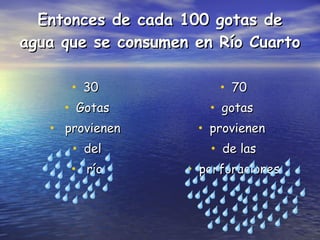 Entonces de cada 100 gotas de agua que se consumen en Río Cuarto 30  Gotas provienen  del río 70 gotas  provienen  de las perforaciones 