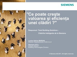 Ce poate cre şte valoarea şi eficienţa unei clădiri   ?&quot; Raspunsul:  Total Building Solutions  -  Clădirile Inteligente de la Siemens Lucian Adrian MARIAN Director Departamente HVAC & LV Siemens S.R.L. Industry Sector Building Technologies Division © Siemens AG 2011. All rights reserved. &quot; 