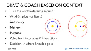 DRiVE*
& COACH BASED ON CONTEXT
• Turn the world reference around
• Why? (maybe not five ..)
• Autonomy
• Mastery
• Purpose
• Value from interfaces & interactions
• Decision -> where knowledge is
@ L U C I A N A D R I A N* Dan Pink’s
 