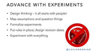 ADVANCE W I TH EXPERI MENTS
• Design thinking – it all starts with people!
• Map assumptions and question things
• Formalize experiments
• Put rules in place; Assign revision dates
• Experiment with everything
@ L U C I A N A D R I A N
 